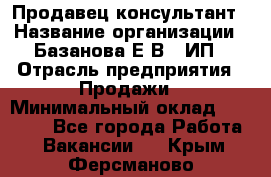 Продавец-консультант › Название организации ­ Базанова Е.В., ИП › Отрасль предприятия ­ Продажи › Минимальный оклад ­ 15 000 - Все города Работа » Вакансии   . Крым,Ферсманово